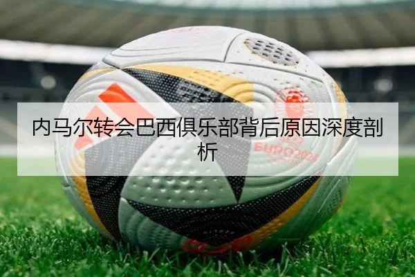 内马尔转会巴西俱乐部背后原因深度剖析（feifan）